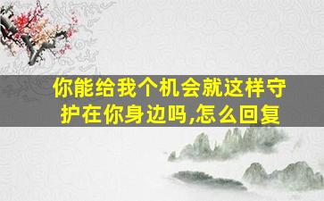 你能给我个机会就这样守护在你身边吗,怎么回复