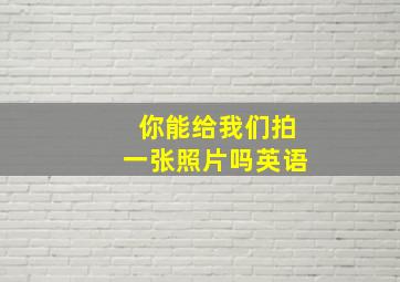 你能给我们拍一张照片吗英语