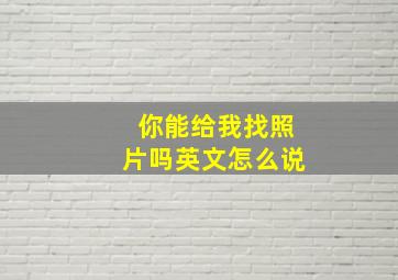 你能给我找照片吗英文怎么说