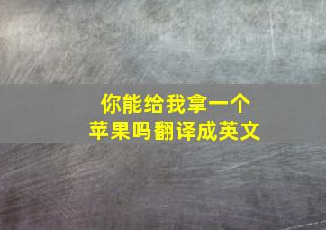 你能给我拿一个苹果吗翻译成英文