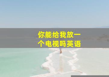 你能给我放一个电视吗英语