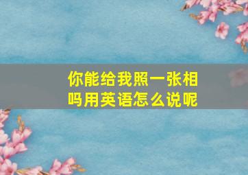 你能给我照一张相吗用英语怎么说呢