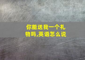 你能送我一个礼物吗,英语怎么说