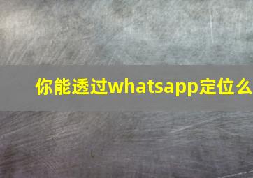 你能透过whatsapp定位么