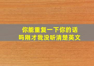 你能重复一下你的话吗刚才我没听清楚英文