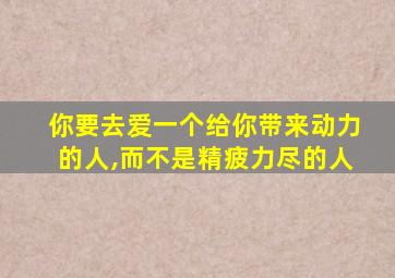 你要去爱一个给你带来动力的人,而不是精疲力尽的人