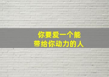 你要爱一个能带给你动力的人