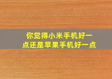 你觉得小米手机好一点还是苹果手机好一点