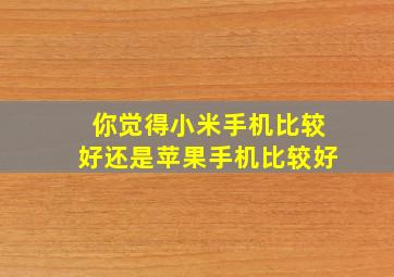 你觉得小米手机比较好还是苹果手机比较好