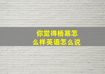 你觉得杨幂怎么样英语怎么说