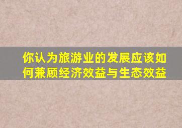 你认为旅游业的发展应该如何兼顾经济效益与生态效益