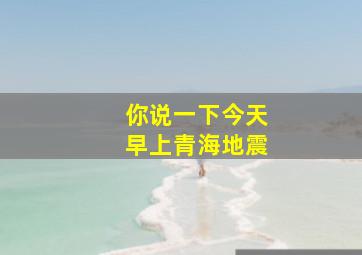 你说一下今天早上青海地震