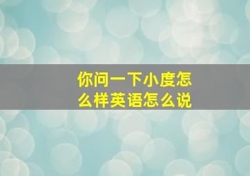 你问一下小度怎么样英语怎么说