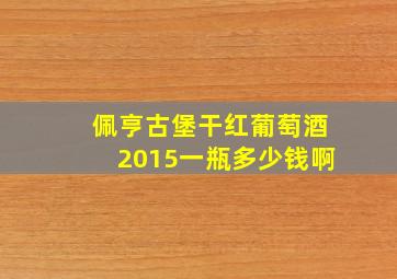 佩亨古堡干红葡萄酒2015一瓶多少钱啊