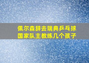 佩尔森辞去瑞典乒乓球国家队主教练几个孩子