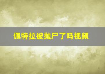 佩特拉被抛尸了吗视频