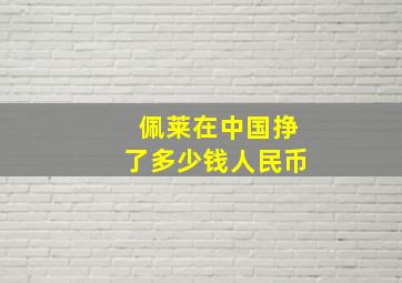 佩莱在中国挣了多少钱人民币