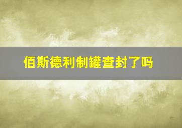 佰斯德利制罐查封了吗