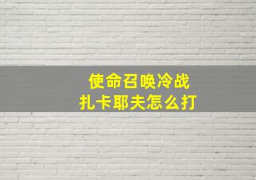 使命召唤冷战扎卡耶夫怎么打