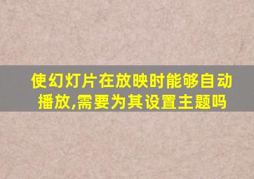 使幻灯片在放映时能够自动播放,需要为其设置主题吗