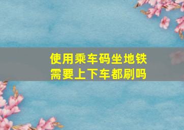 使用乘车码坐地铁需要上下车都刷吗