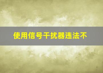 使用信号干扰器违法不