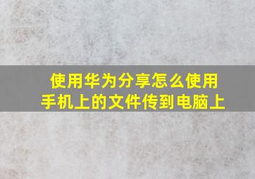 使用华为分享怎么使用手机上的文件传到电脑上