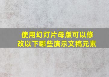 使用幻灯片母版可以修改以下哪些演示文稿元素