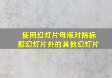 使用幻灯片母版对除标题幻灯片外的其他幻灯片