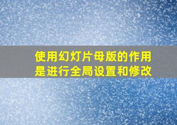 使用幻灯片母版的作用是进行全局设置和修改