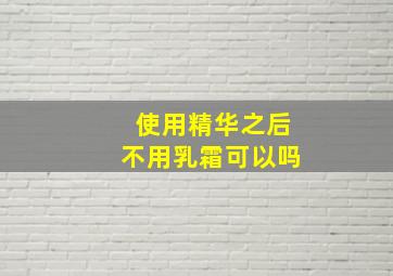 使用精华之后不用乳霜可以吗