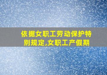 依据女职工劳动保护特别规定,女职工产假期