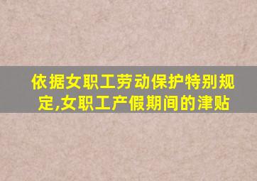 依据女职工劳动保护特别规定,女职工产假期间的津贴