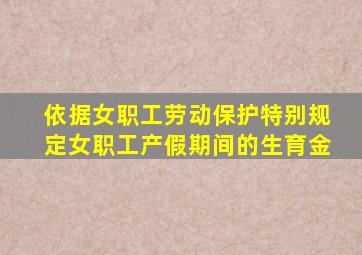 依据女职工劳动保护特别规定女职工产假期间的生育金