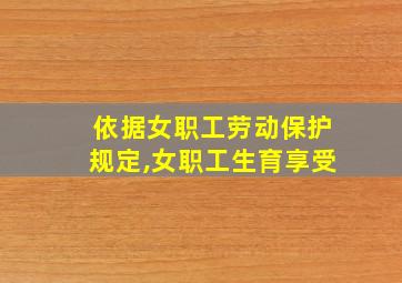 依据女职工劳动保护规定,女职工生育享受