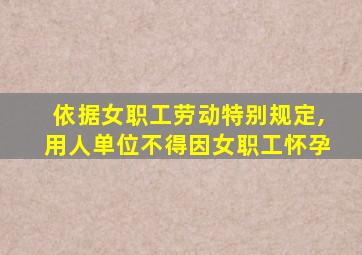 依据女职工劳动特别规定,用人单位不得因女职工怀孕