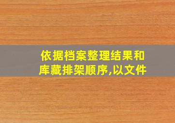 依据档案整理结果和库藏排架顺序,以文件