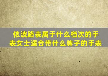 依波路表属于什么档次的手表女士适合带什么牌子的手表