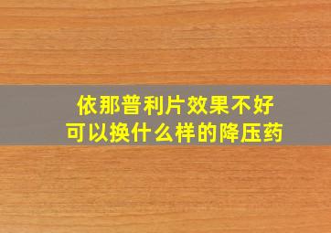 依那普利片效果不好可以换什么样的降压药