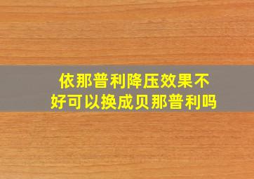 依那普利降压效果不好可以换成贝那普利吗