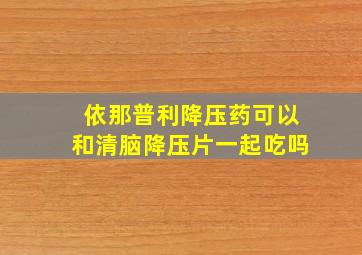 依那普利降压药可以和清脑降压片一起吃吗