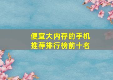 便宜大内存的手机推荐排行榜前十名