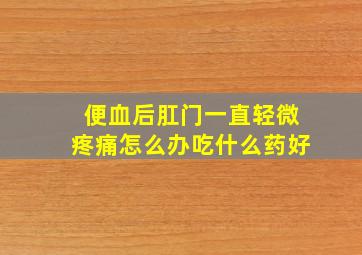 便血后肛门一直轻微疼痛怎么办吃什么药好