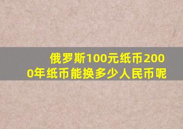 俄罗斯100元纸币2000年纸币能换多少人民币呢