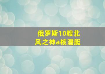 俄罗斯10艘北风之神a核潜艇