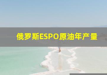 俄罗斯ESPO原油年产量