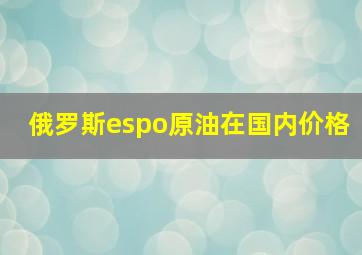 俄罗斯espo原油在国内价格