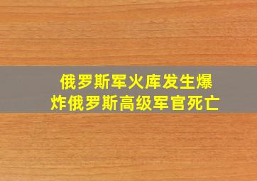 俄罗斯军火库发生爆炸俄罗斯高级军官死亡