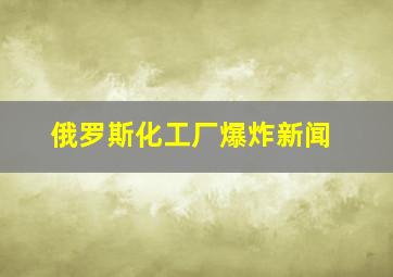 俄罗斯化工厂爆炸新闻