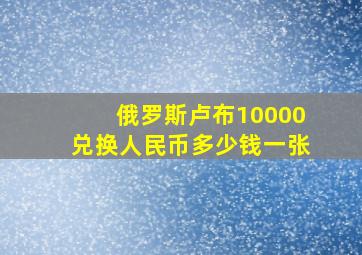 俄罗斯卢布10000兑换人民币多少钱一张